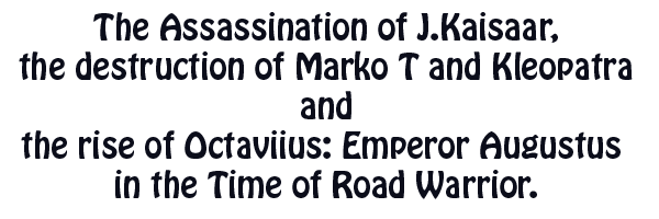 The Assassination of J.Kaisaar, the destruction of Marko T and Kleopatra and the rise of Octaviius: Emperor Augustus in the Time of Road Warrior title
